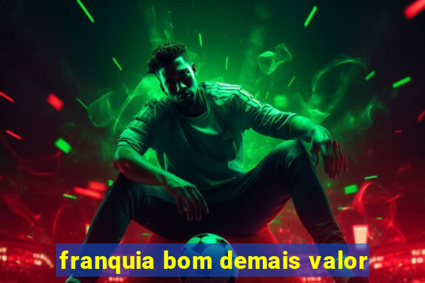 franquia bom demais valor