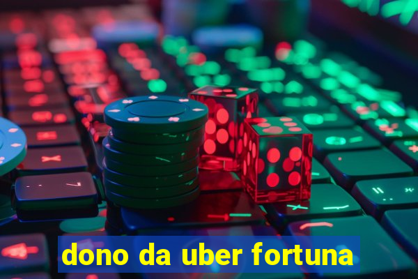 dono da uber fortuna