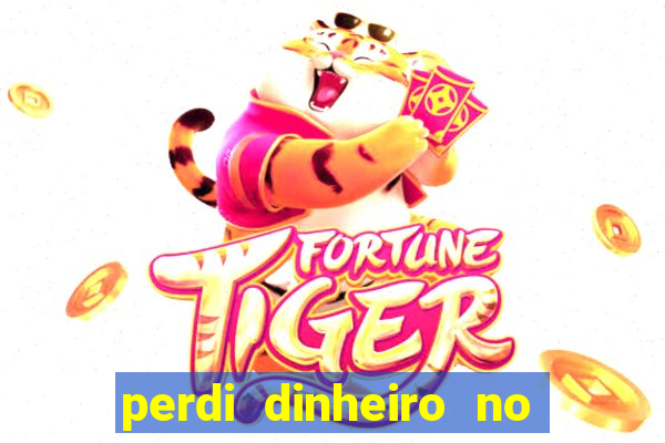 perdi dinheiro no jogo do tigre