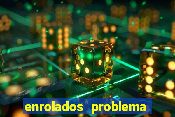 enrolados problema em dobro