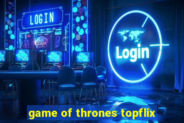 game of thrones topflix