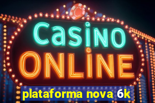 plataforma nova 6k