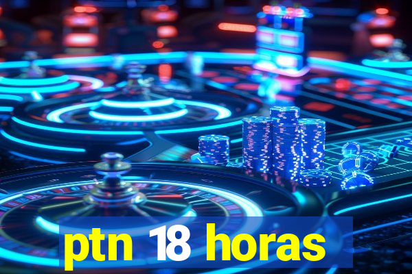 ptn 18 horas