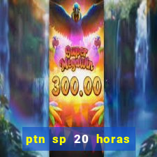 ptn sp 20 horas de hoje