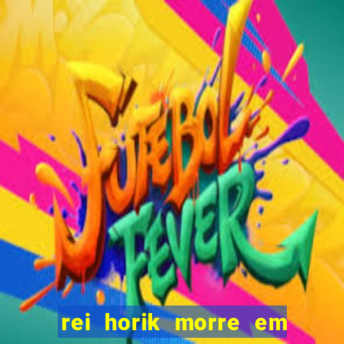 rei horik morre em qual temporada