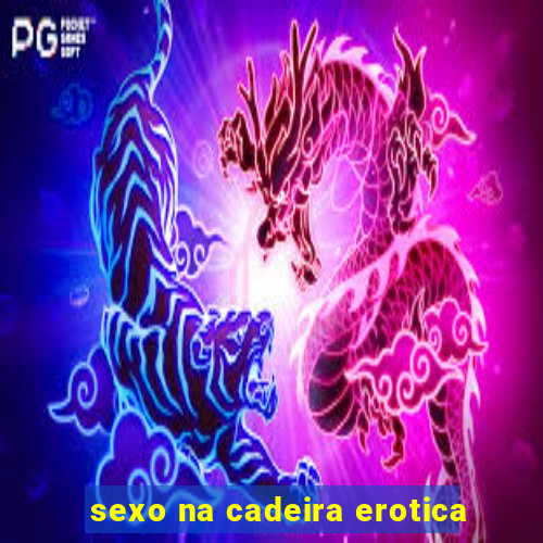 sexo na cadeira erotica